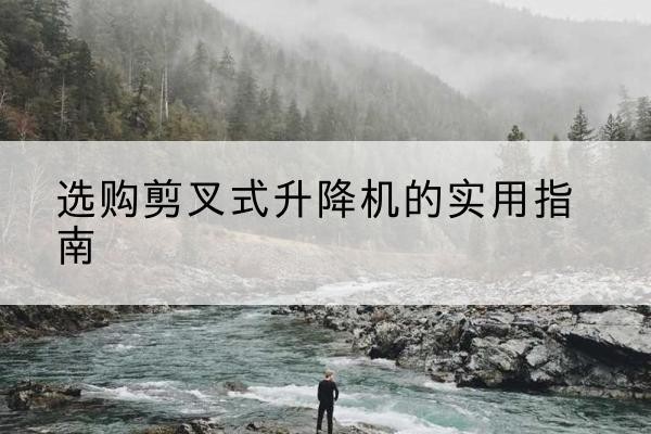 绥宁剪叉式升降机怎么选-选购剪叉式升降机的实用指南
