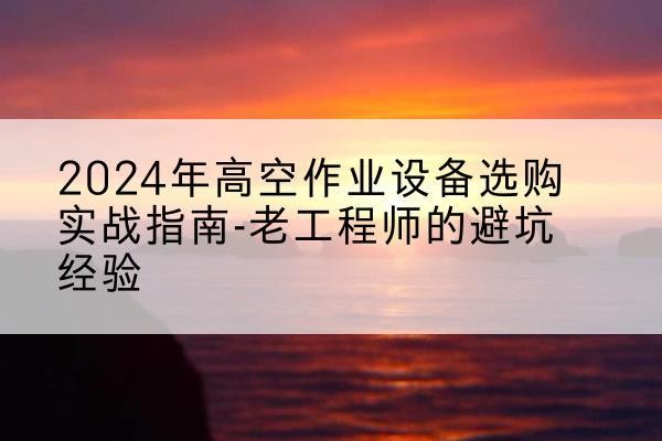绥宁高空作业升降机厂家推荐-2024年高空作业设备选购实战指南-老工程师的避坑经验