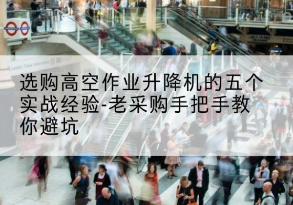 绥宁高空作业升降机厂家-选购高空作业升降机的五个实战经验-老采购手把手教你避坑