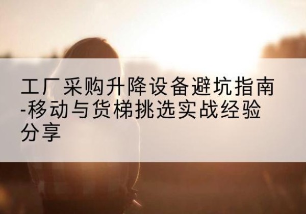 绥宁移动式升降机怎么选-工厂采购升降设备避坑指南-移动与货梯挑选实战经验分享