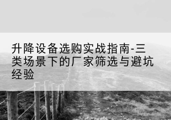 绥宁移动式升降机厂家推荐-升降设备选购实战指南-三类场景下的厂家筛选与避坑经验