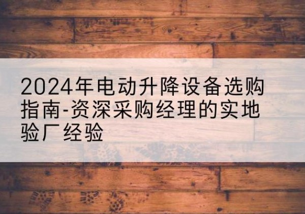 绥宁电动剪叉升降平台厂家-2024年电动升降设备选购指南-资深采购经理的实地验厂经验