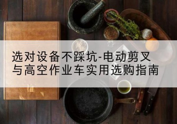绥宁电动剪叉升降平台怎么选-选对设备不踩坑-电动剪叉与高空作业车实用选购指南