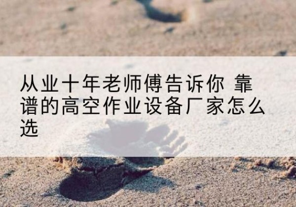绥宁高空作业升降机厂家推荐-从业十年老师傅告诉你 靠谱的高空作业设备厂家怎么选