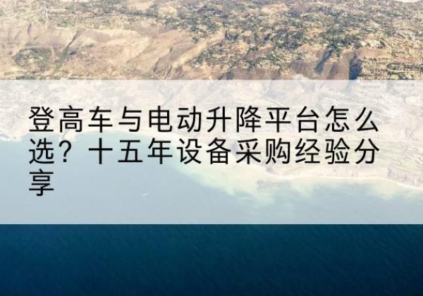 绥宁登高车厂家厂家-登高车与电动升降平台怎么选？十五年设备采购经验分享