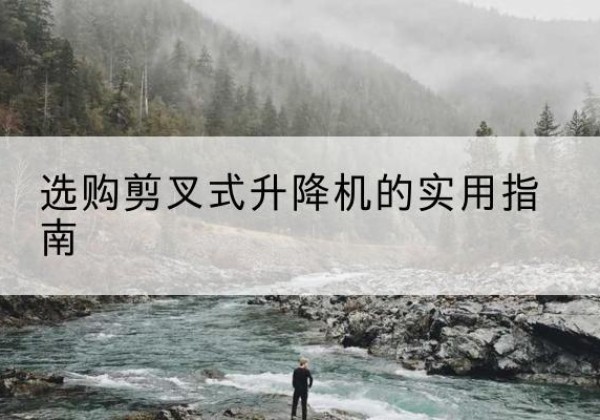 绥宁剪叉式升降机怎么选-选购剪叉式升降机的实用指南