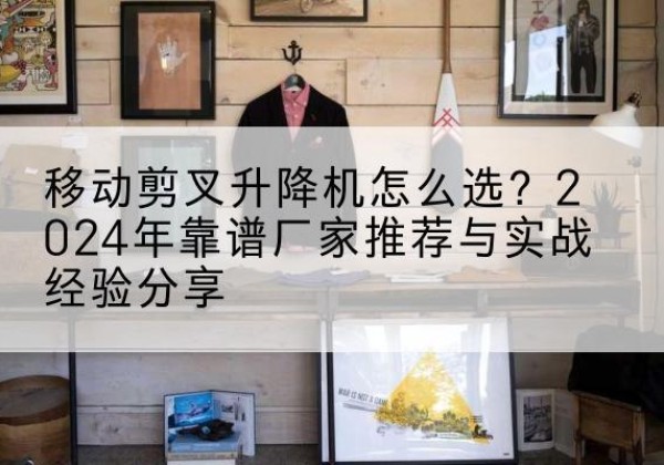 绥宁升降平台厂家推荐-移动剪叉升降机怎么选？2024年靠谱厂家推荐与实战经验分享