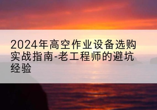 绥宁高空作业升降机厂家推荐-2024年高空作业设备选购实战指南-老工程师的避坑经验
