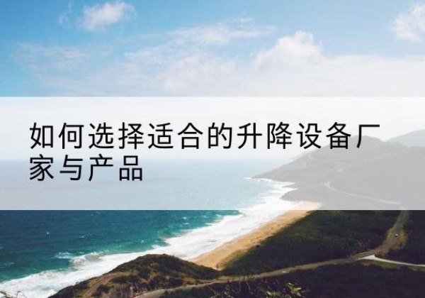 绥宁电动升降平台厂家-如何选择适合的升降设备厂家与产品